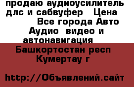 продаю аудиоусилитель длс и сабвуфер › Цена ­ 15 500 - Все города Авто » Аудио, видео и автонавигация   . Башкортостан респ.,Кумертау г.